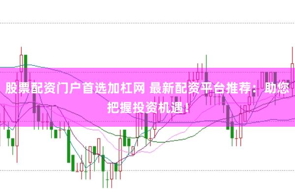 股票配资门户首选加杠网 最新配资平台推荐：助您把握投资机遇！