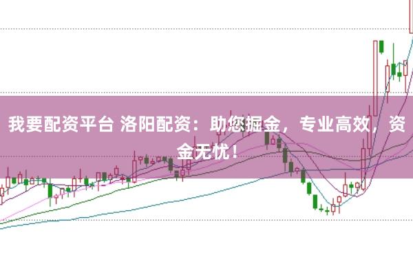 我要配资平台 洛阳配资：助您掘金，专业高效，资金无忧！