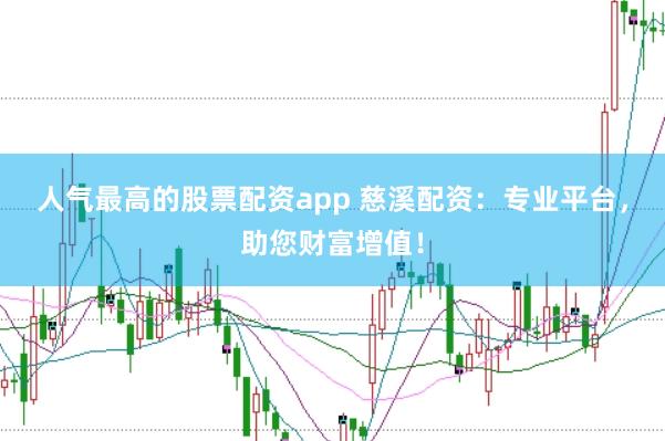 人气最高的股票配资app 慈溪配资：专业平台，助您财富增值！