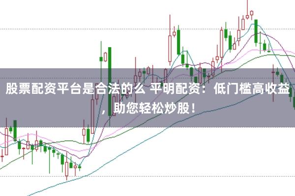 股票配资平台是合法的么 平明配资：低门槛高收益，助您轻松炒股！