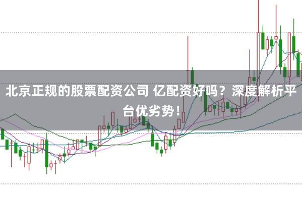 北京正规的股票配资公司 亿配资好吗？深度解析平台优劣势！