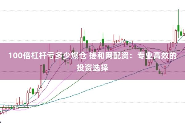 100倍杠杆亏多少爆仓 搓和网配资：专业高效的投资选择