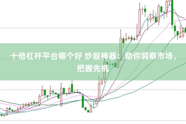 十倍杠杆平台哪个好 炒股神器：助你洞察市场，把握先机