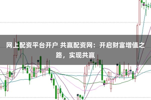 网上配资平台开户 共赢配资网：开启财富增值之路，实现共赢
