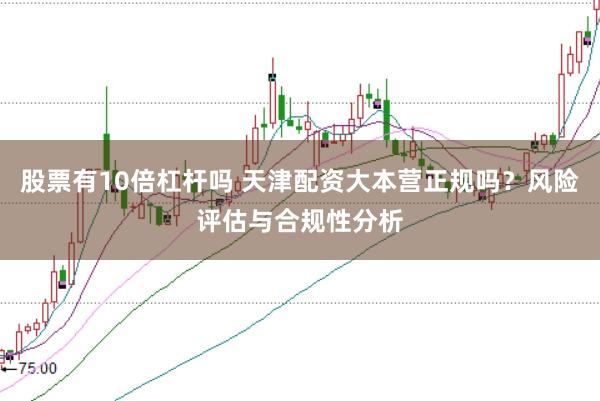 股票有10倍杠杆吗 天津配资大本营正规吗？风险评估与合规性分析