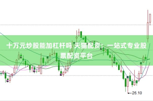 十万元炒股能加杠杆吗 天猫配资：一站式专业股票配资平台