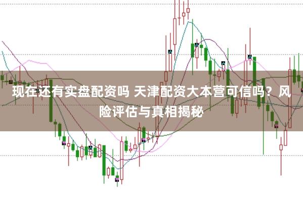 现在还有实盘配资吗 天津配资大本营可信吗？风险评估与真相揭秘