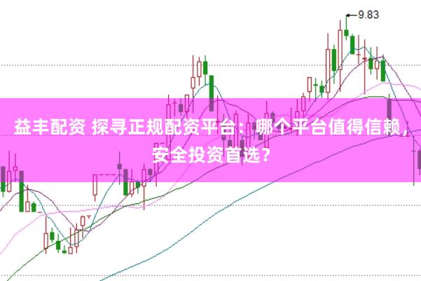 益丰配资 探寻正规配资平台：哪个平台值得信赖，安全投资首选？