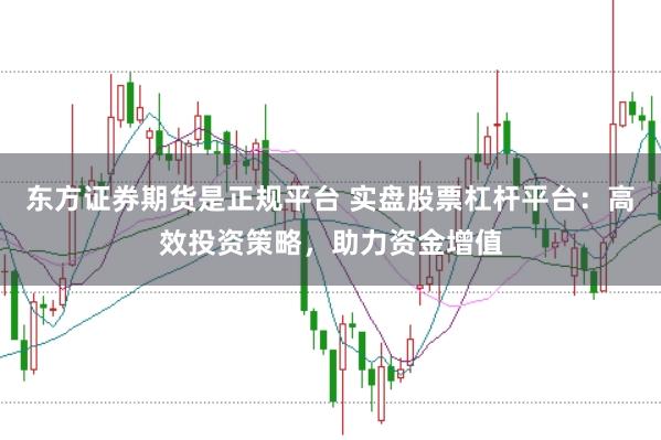 东方证券期货是正规平台 实盘股票杠杆平台：高效投资策略，助力资金增值