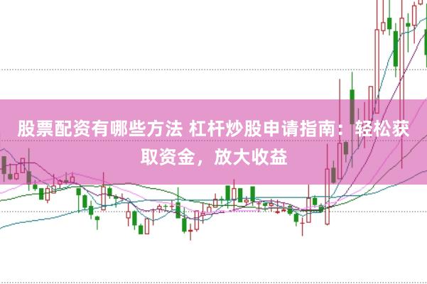 股票配资有哪些方法 杠杆炒股申请指南：轻松获取资金，放大收益