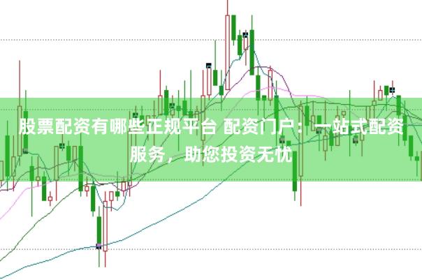股票配资有哪些正规平台 配资门户：一站式配资服务，助您投资无忧