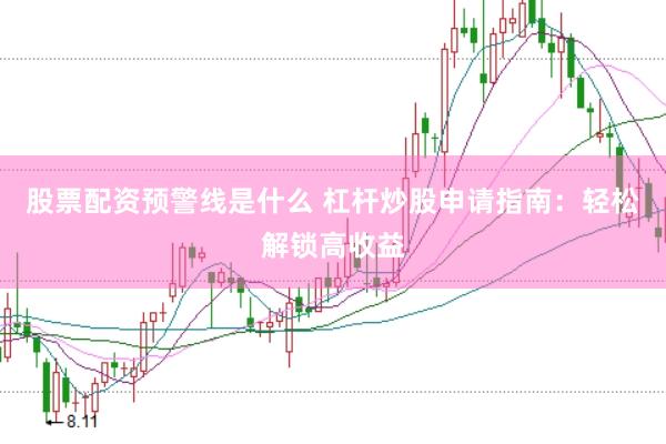 股票配资预警线是什么 杠杆炒股申请指南：轻松解锁高收益