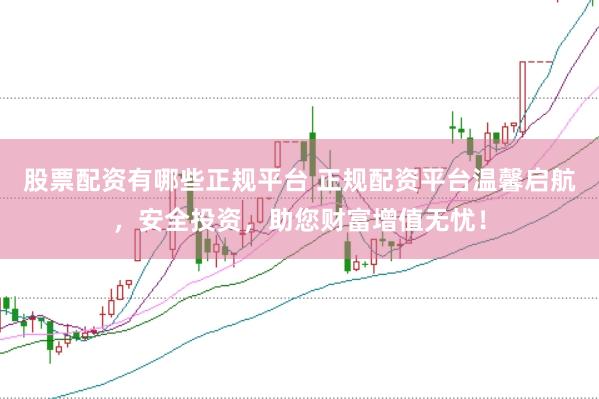 股票配资有哪些正规平台 正规配资平台温馨启航，安全投资，助您财富增值无忧！