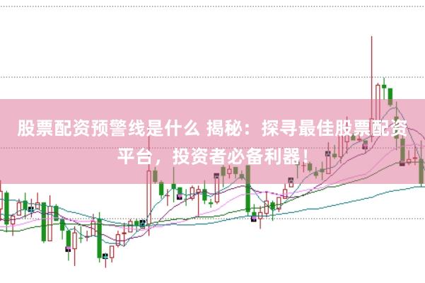 股票配资预警线是什么 揭秘：探寻最佳股票配资平台，投资者必备利器！
