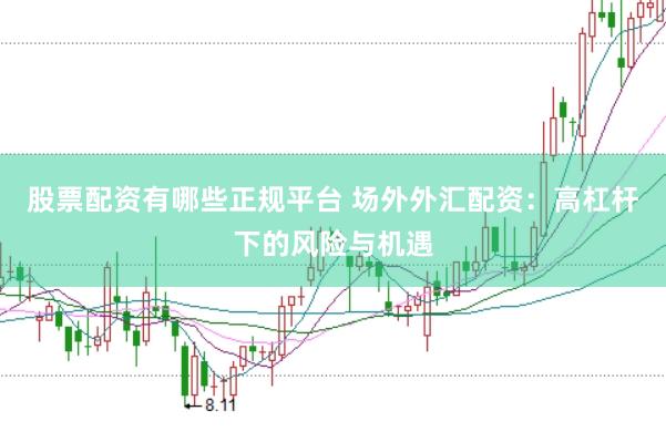 股票配资有哪些正规平台 场外外汇配资：高杠杆下的风险与机遇