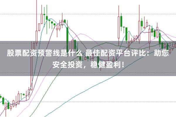 股票配资预警线是什么 最佳配资平台评比：助您安全投资，稳健盈利！