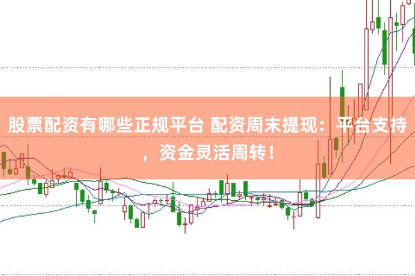 股票配资有哪些正规平台 配资周末提现：平台支持，资金灵活周转！