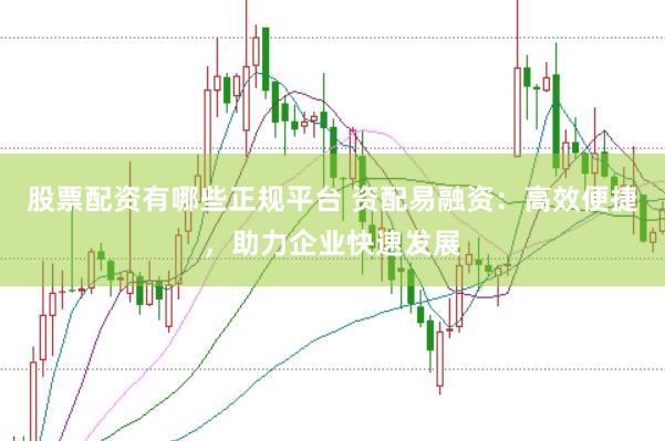 股票配资有哪些正规平台 资配易融资：高效便捷，助力企业快速发展