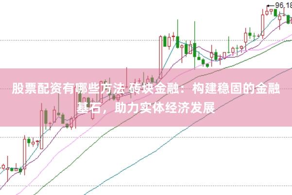 股票配资有哪些方法 砖块金融：构建稳固的金融基石，助力实体经济发展