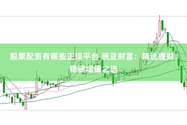 股票配资有哪些正规平台 豌豆财富：精选理财，稳健增值之选