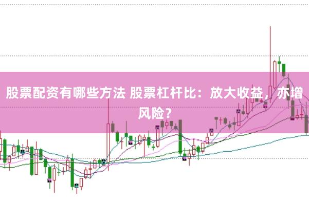 股票配资有哪些方法 股票杠杆比：放大收益，亦增风险？