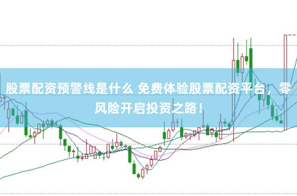 股票配资预警线是什么 免费体验股票配资平台，零风险开启投资之路！