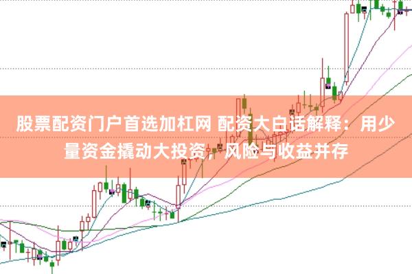 股票配资门户首选加杠网 配资大白话解释：用少量资金撬动大投资，风险与收益并存