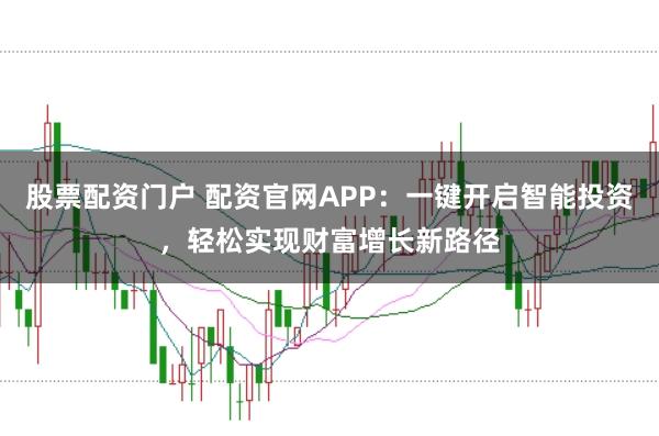 股票配资门户 配资官网APP：一键开启智能投资，轻松实现财富增长新路径