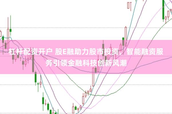 杠杆配资开户 股E融助力股市投资，智能融资服务引领金融科技创新风潮