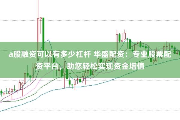a股融资可以有多少杠杆 华盛配资：专业股票配资平台，助您轻松实现资金增值