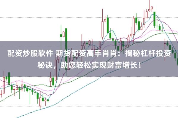 配资炒股软件 期货配资高手肖肖：揭秘杠杆投资秘诀，助您轻松实现财富增长！