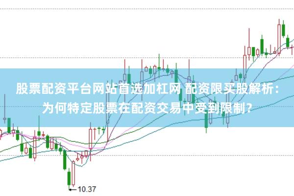 股票配资平台网站首选加杠网 配资限买股解析：为何特定股票在配资交易中受到限制？