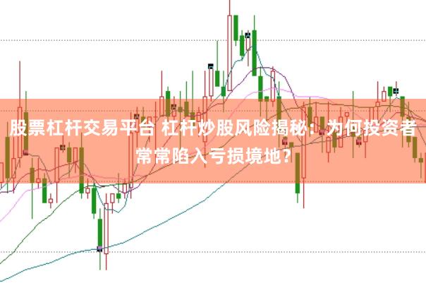 股票杠杆交易平台 杠杆炒股风险揭秘：为何投资者常常陷入亏损境地？