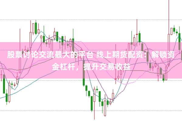 股票讨论交流最大的平台 线上期货配资：解锁资金杠杆，提升交易收益