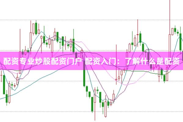 配资专业炒股配资门户 配资入门：了解什么是配资