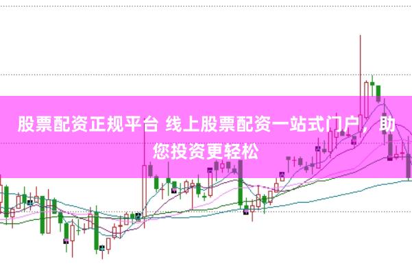 股票配资正规平台 线上股票配资一站式门户，助您投资更轻松