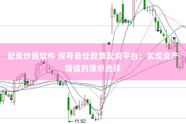 配资炒股软件 探寻最佳股票配资平台：实现资产增值的理想选择