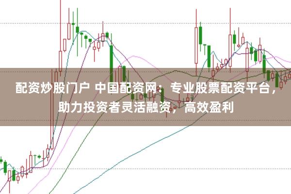 配资炒股门户 中国配资网：专业股票配资平台，助力投资者灵活融资，高效盈利
