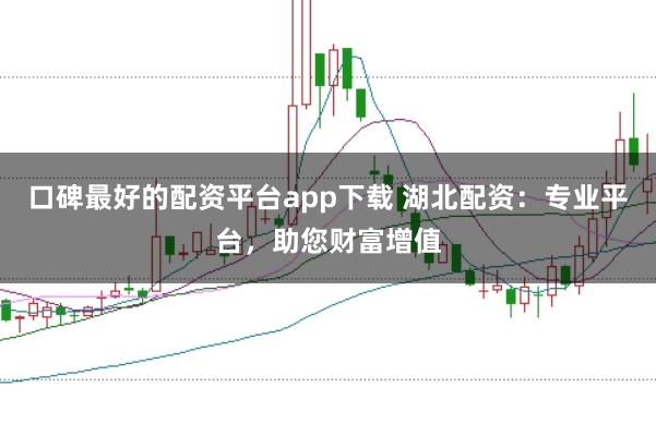口碑最好的配资平台app下载 湖北配资：专业平台，助您财富增值