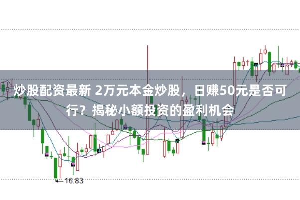 炒股配资最新 2万元本金炒股，日赚50元是否可行？揭秘小额投资的盈利机会