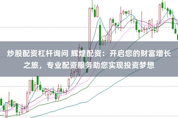 炒股配资杠杆询问 辉煌配资：开启您的财富增长之旅，专业配资服务助您实现投资梦想
