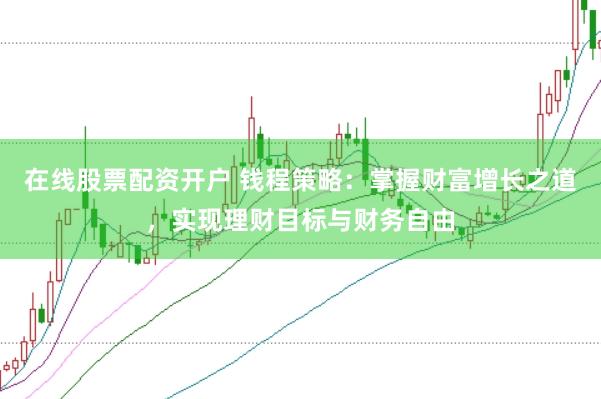 在线股票配资开户 钱程策略：掌握财富增长之道，实现理财目标与财务自由