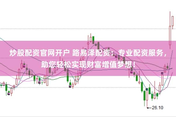 炒股配资官网开户 路易泽配资：专业配资服务，助您轻松实现财富增值梦想！