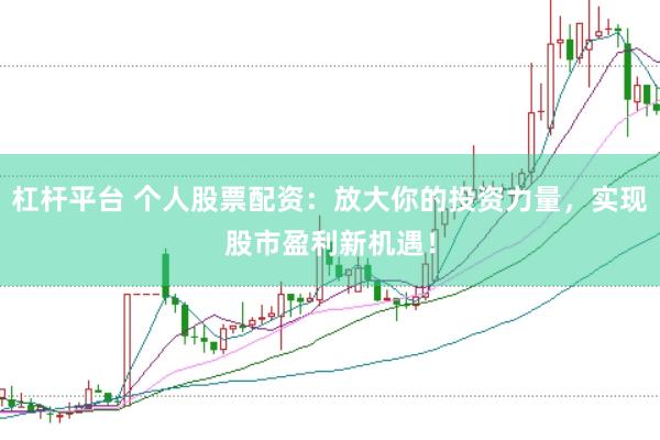 杠杆平台 个人股票配资：放大你的投资力量，实现股市盈利新机遇！