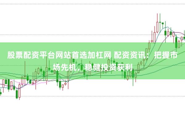 股票配资平台网站首选加杠网 配资资讯：把握市场先机，稳健投资获利