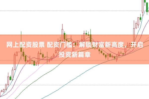 网上配资股票 配资门槛：解锁财富新高度，开启投资新篇章