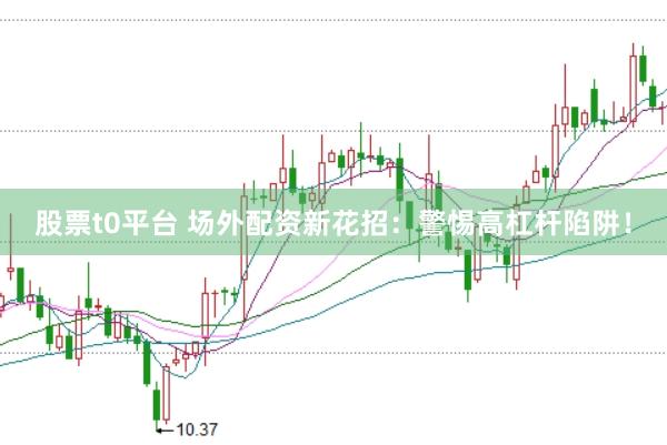 股票t0平台 场外配资新花招：警惕高杠杆陷阱！