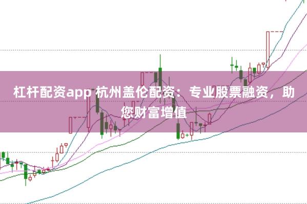 杠杆配资app 杭州盖伦配资：专业股票融资，助您财富增值