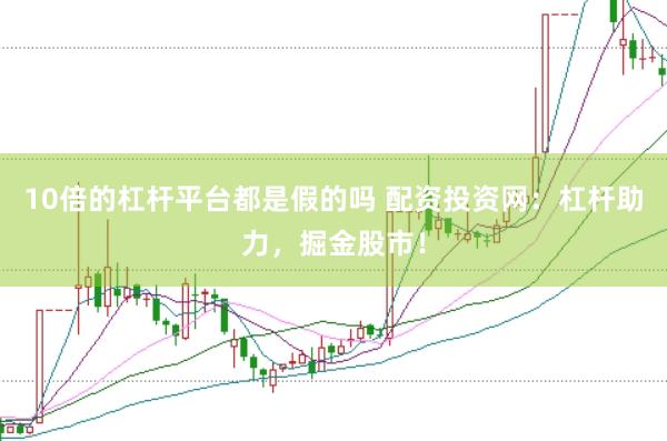 10倍的杠杆平台都是假的吗 配资投资网：杠杆助力，掘金股市！