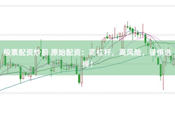 股票配资炒股 原始配资：高杠杆，高风险，谨慎选择！